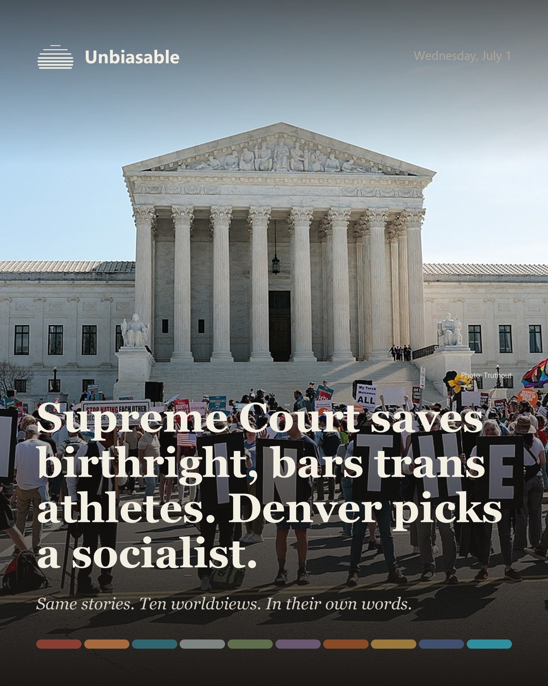 Unbiasable cover for Wednesday, July 1: Supreme Court saves birthright, bars trans athletes. Denver picks a socialist.. The labelled ten-worldview spectrum.