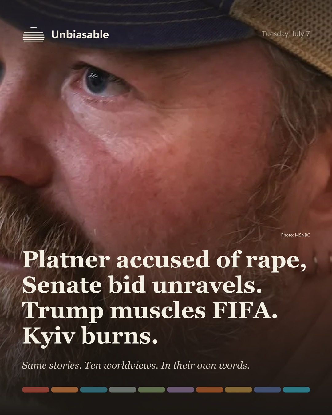 Unbiasable cover for Tuesday, July 7: Platner accused of rape, Senate bid unravels. Trump muscles FIFA. Kyiv burns.. The labelled ten-worldview spectrum.