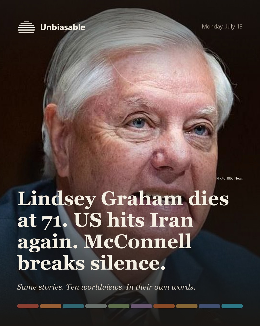 Unbiasable cover for Monday, July 13: Lindsey Graham dies at 71. US hits Iran again. McConnell breaks silence.. The labelled ten-worldview spectrum.