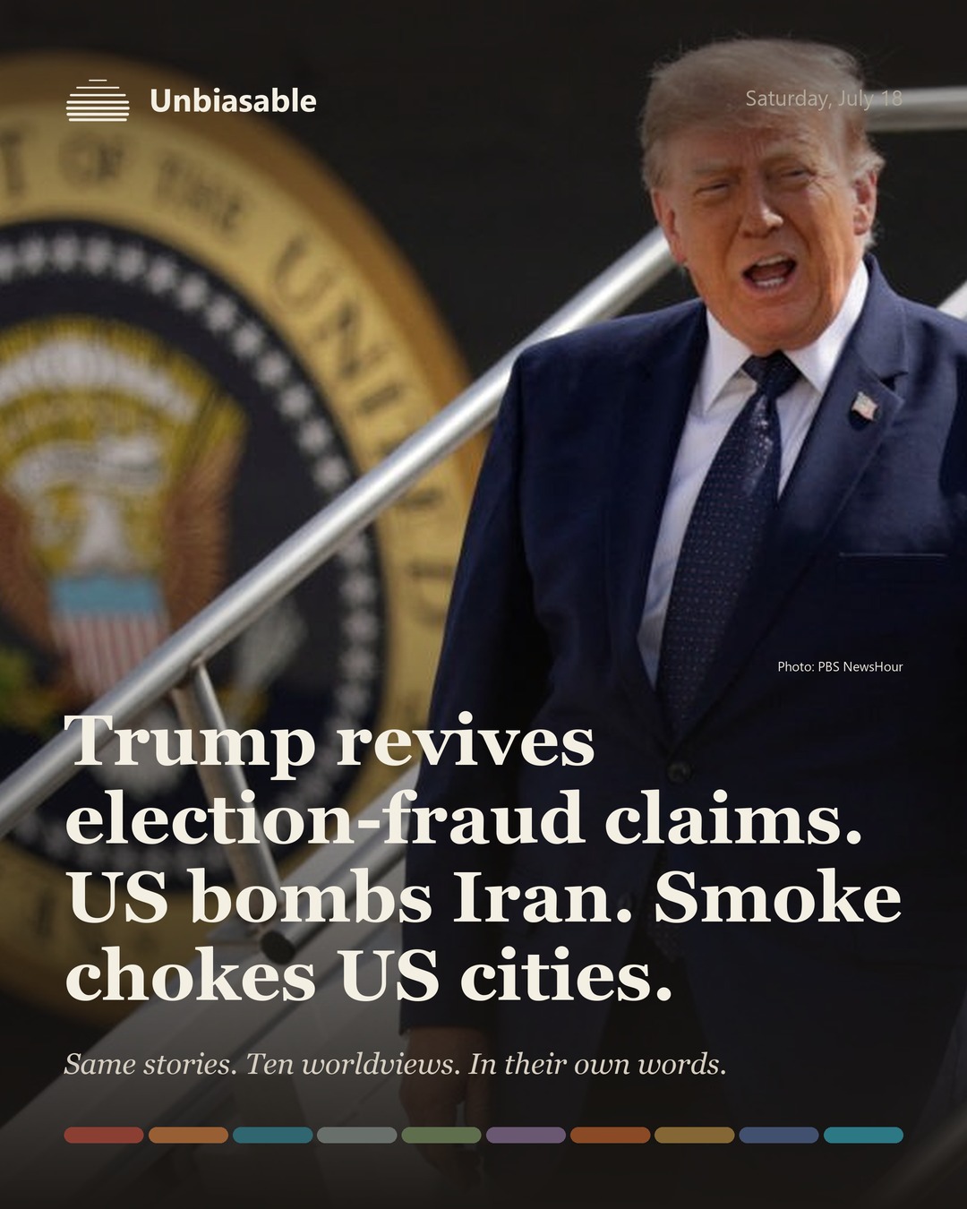 Unbiasable cover for Saturday, July 18: Trump revives election-fraud claims. US bombs Iran. Smoke chokes US cities.. The labelled ten-worldview spectrum.